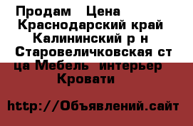 Продам › Цена ­ 1 500 - Краснодарский край, Калининский р-н, Старовеличковская ст-ца Мебель, интерьер » Кровати   